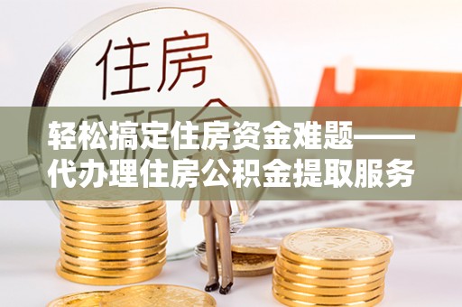 靖安轻松搞定住房资金难题——代办理住房公积金提取服务全解析