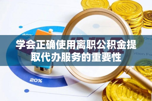 靖安学会正确使用离职公积金提取代办服务的重要性