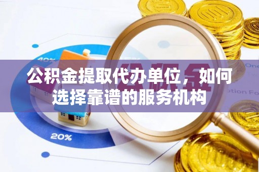 靖安公积金提取代办单位，如何选择靠谱的服务机构