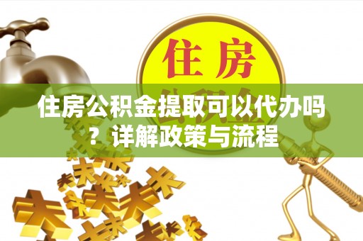 靖安住房公积金提取可以代办吗？详解政策与流程