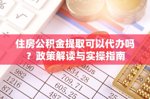 靖安住房公积金提取可以代办吗？政策解读与实操指南
