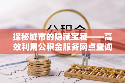 靖安探秘城市的隐藏宝藏——高效利用公积金服务网点查询提升生活品质