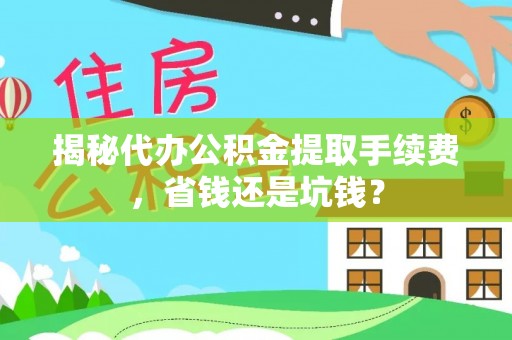 靖安揭秘代办公积金提取手续费，省钱还是坑钱？