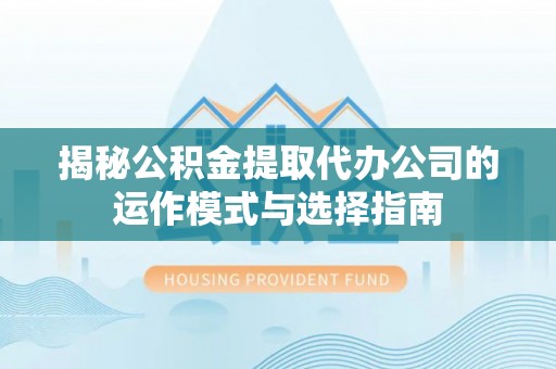 靖安揭秘公积金提取代办公司的运作模式与选择指南