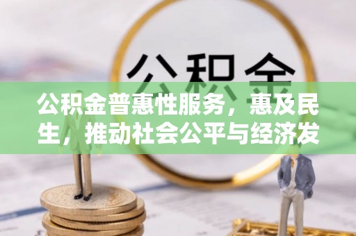 靖安公积金普惠性服务，惠及民生，推动社会公平与经济发展的基石