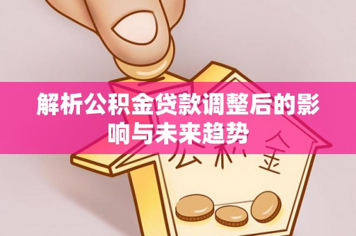 靖安解析公积金贷款调整后的影响与未来趋势