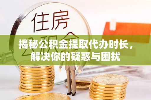 靖安揭秘公积金提取代办时长，解决你的疑惑与困扰