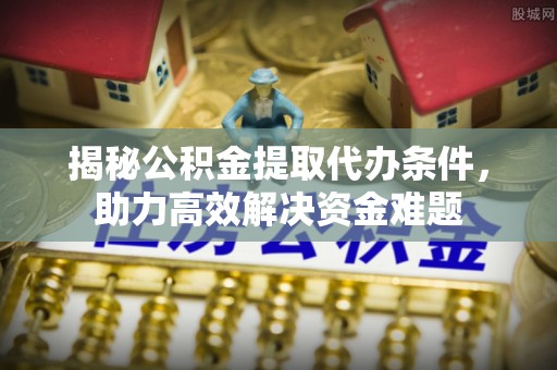 靖安揭秘公积金提取代办条件，助力高效解决资金难题