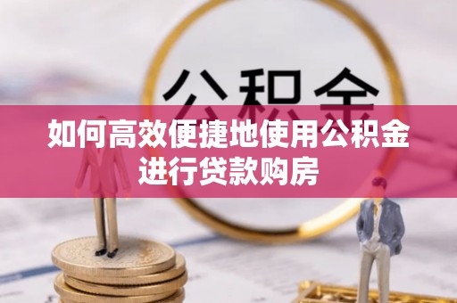 靖安如何高效便捷地使用公积金进行贷款购房