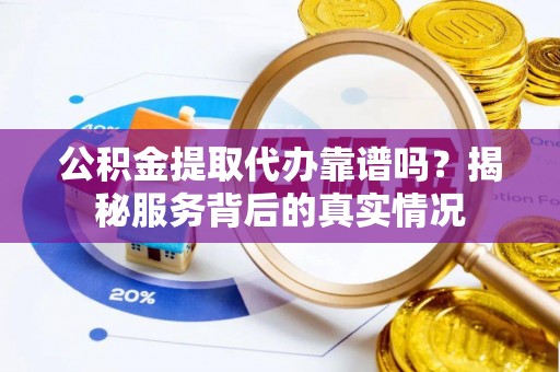 靖安公积金提取代办靠谱吗？揭秘服务背后的真实情况