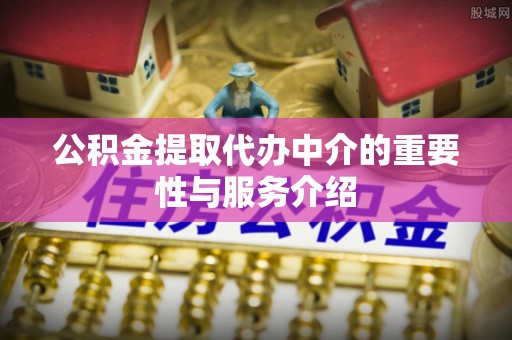 靖安公积金提取代办中介的重要性与服务介绍
