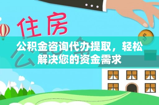靖安公积金咨询代办提取，轻松解决您的资金需求