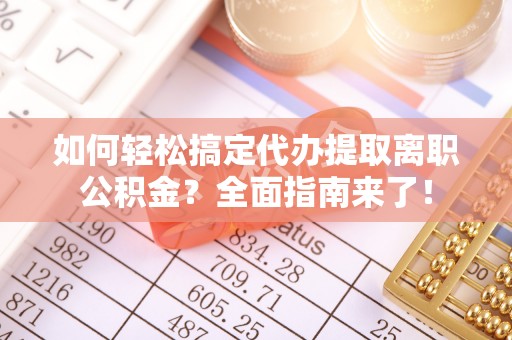 靖安如何轻松搞定代办提取离职公积金？全面指南来了！