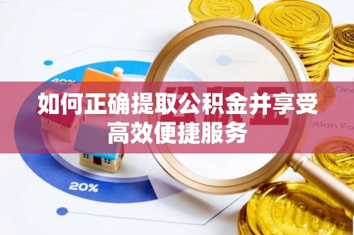 靖安如何正确提取公积金并享受高效便捷服务