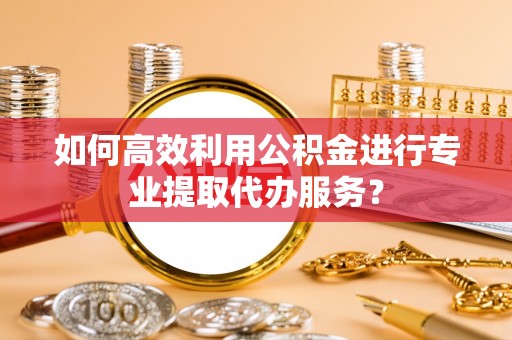 靖安如何高效利用公积金进行专业提取代办服务？