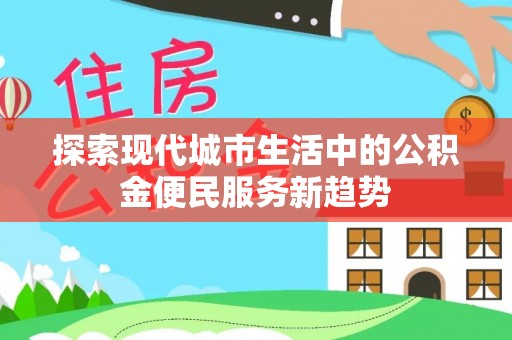 靖安探索现代城市生活中的公积金便民服务新趋势