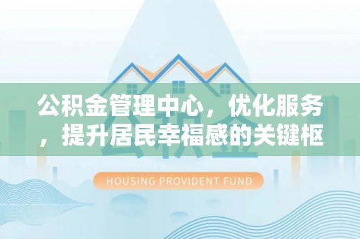 靖安公积金管理中心，优化服务，提升居民幸福感的关键枢纽