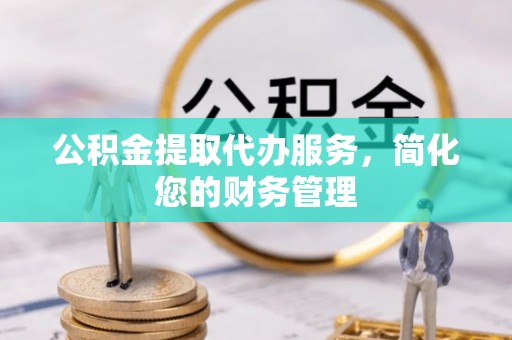 靖安公积金提取代办服务，简化您的财务管理