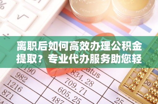靖安离职后如何高效办理公积金提取？专业代办服务助您轻松搞定