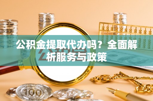 靖安公积金提取代办吗？全面解析服务与政策