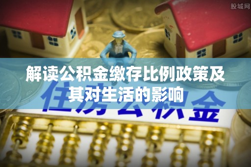 靖安解读公积金缴存比例政策及其对生活的影响