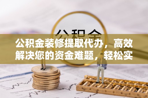靖安公积金装修提取代办，高效解决您的资金难题，轻松实现家居梦想