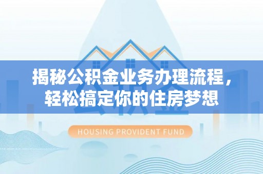 靖安揭秘公积金业务办理流程，轻松搞定你的住房梦想
