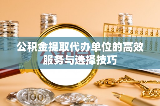 靖安公积金提取代办单位的高效服务与选择技巧