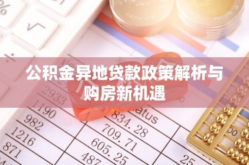 靖安公积金异地贷款政策解析与购房新机遇