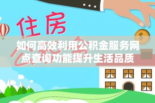 靖安如何高效利用公积金服务网点查询功能提升生活品质