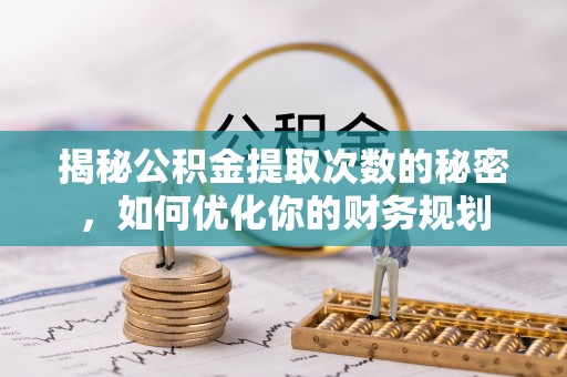 靖安揭秘公积金提取次数的秘密，如何优化你的财务规划