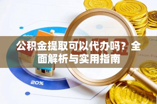 靖安公积金提取可以代办吗？全面解析与实用指南