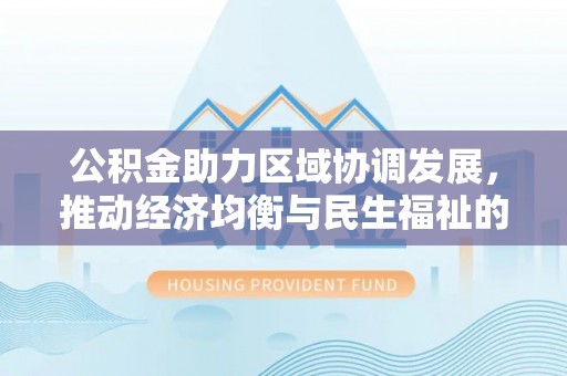 靖安公积金助力区域协调发展，推动经济均衡与民生福祉的双赢之道