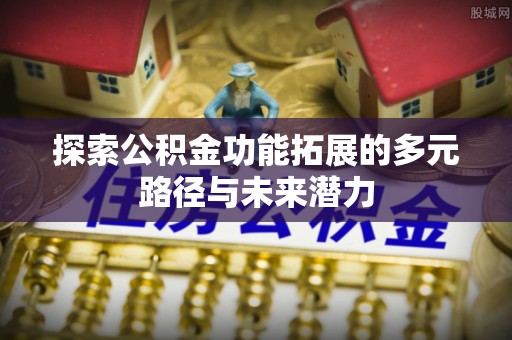 靖安探索公积金功能拓展的多元路径与未来潜力