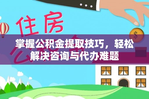 靖安掌握公积金提取技巧，轻松解决咨询与代办难题