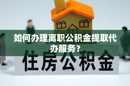靖安如何办理离职公积金提取代办服务？