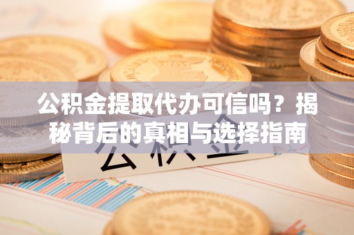 靖安公积金提取代办可信吗？揭秘背后的真相与选择指南