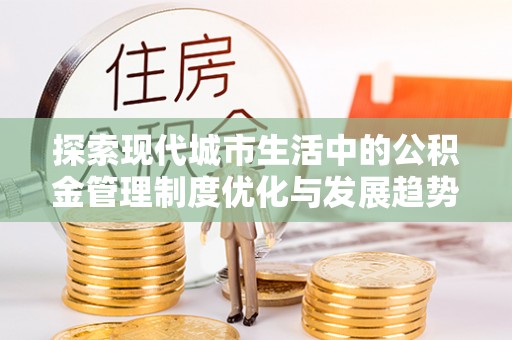 靖安探索现代城市生活中的公积金管理制度优化与发展趋势