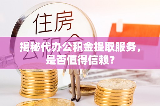 靖安揭秘代办公积金提取服务，是否值得信赖？