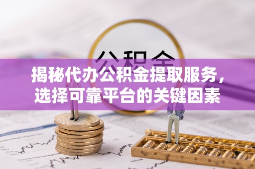 靖安揭秘代办公积金提取服务，选择可靠平台的关键因素