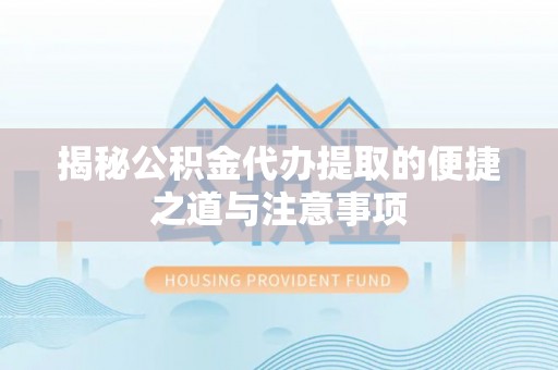 靖安揭秘公积金代办提取的便捷之道与注意事项