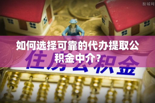 靖安如何选择可靠的代办提取公积金中介？