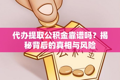 靖安代办提取公积金靠谱吗？揭秘背后的真相与风险