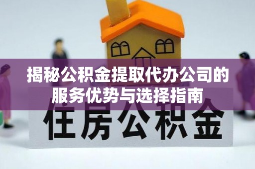 靖安揭秘公积金提取代办公司的服务优势与选择指南