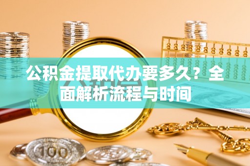 靖安公积金提取代办要多久？全面解析流程与时间