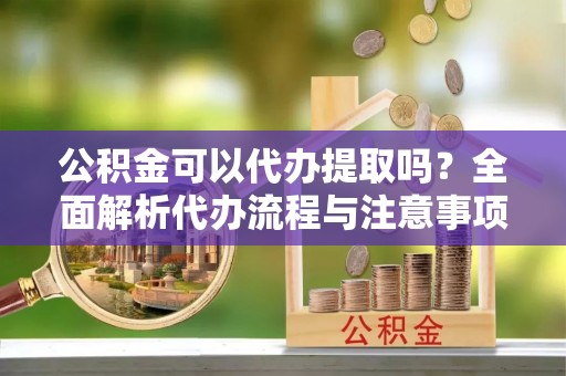 靖安公积金可以代办提取吗？全面解析代办流程与注意事项