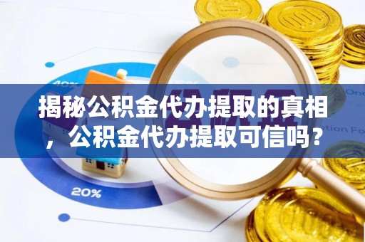 靖安揭秘公积金代办提取的真相，公积金代办提取可信吗？