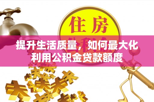 靖安提升生活质量，如何最大化利用公积金贷款额度