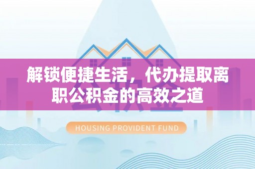靖安解锁便捷生活，代办提取离职公积金的高效之道
