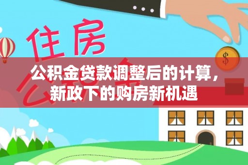 靖安公积金贷款调整后的计算，新政下的购房新机遇